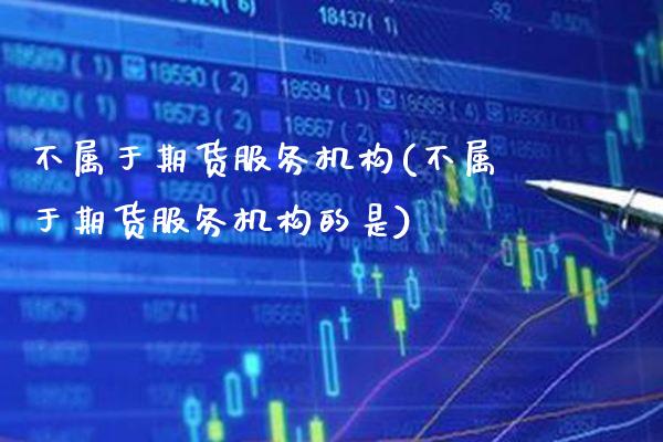 不属于期货服务机构(不属于期货服务机构的是) (https://www.njaxzs.com/) 期货直播间 第1张