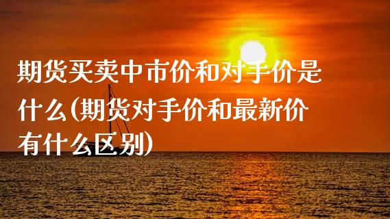 期货买卖中市价和对手价是什么(期货对手价和最新价有什么区别) (https://www.njaxzs.com/) 期货直播间 第1张