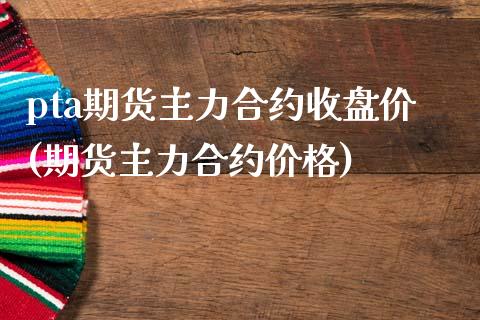 pta期货主力合约收盘价(期货主力合约价格) (https://www.njaxzs.com/) 原油期货 第1张