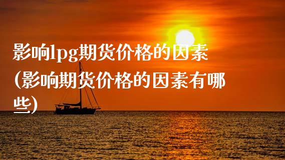 影响lpg期货价格的因素(影响期货价格的因素有哪些) (https://www.njaxzs.com/) 原油期货 第1张