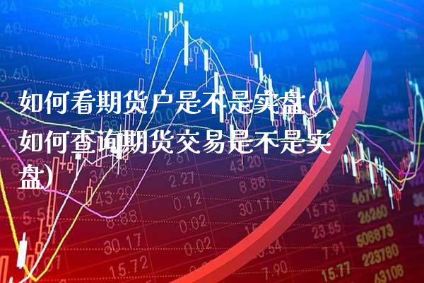 如何看期货户是不是实盘(如何查询期货交易是不是实盘) (https://www.njaxzs.com/) 期货行情 第1张