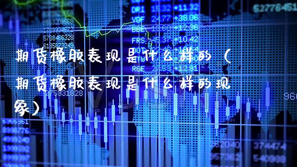 期货橡胶表现是什么样的（期货橡胶表现是什么样的现象） (https://www.njaxzs.com/) 期货直播间 第1张