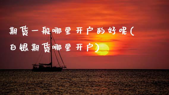 期货一般哪里开户的好呢(白银期货哪里开户) (https://www.njaxzs.com/) 黄金期货 第1张