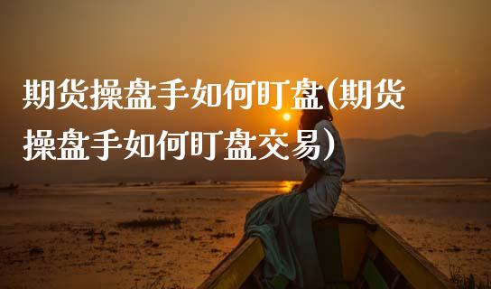 期货操盘手如何盯盘(期货操盘手如何盯盘交易) (https://www.njaxzs.com/) 期货直播间 第1张