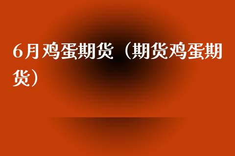 6月鸡蛋期货（期货鸡蛋期货） (https://www.njaxzs.com/) 期货行情 第1张