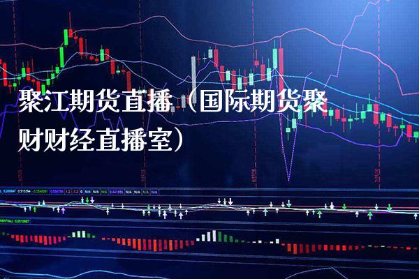 聚江期货直播（国际期货聚财财经直播室） (https://www.njaxzs.com/) 期货直播间 第1张