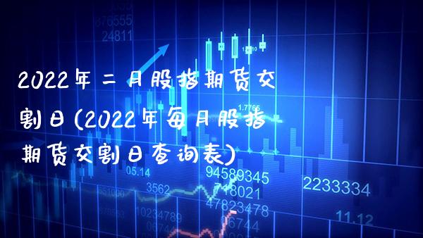 2022年二月股指期货交割日(2022年每月股指期货交割日查询表) (https://www.njaxzs.com/) 内盘期货 第1张