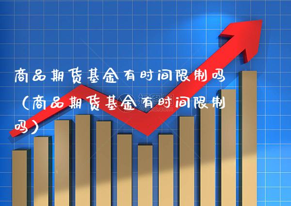 商品期货基金有时间吗（商品期货基金有时间吗） (https://www.njaxzs.com/) 期货直播间 第1张