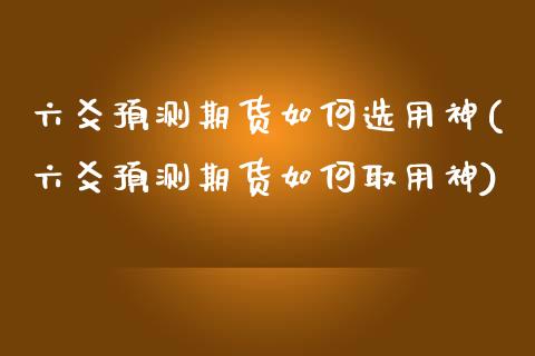 六爻预测期货如何选用神(六爻预测期货如何取用神) (https://www.njaxzs.com/) 内盘期货 第1张