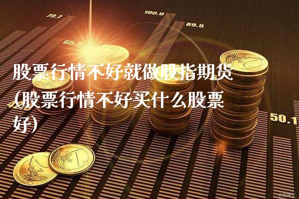 股票行情不好就做股指期货(股票行情不好买什么股票好) (https://www.njaxzs.com/) 期货直播间 第1张