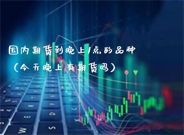 国内期货到晚上1点的品种（今天晚上有期货吗） (https://www.njaxzs.com/) 期货直播间 第1张