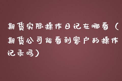 期货实际操作日记在哪看（期货公司能看到客户的操作记录吗） (https://www.njaxzs.com/) 黄金期货 第1张