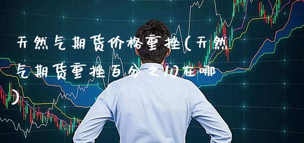 天然气期货价格重挫(天然气期货重挫百分之10在哪) (https://www.njaxzs.com/) 期货开户 第1张