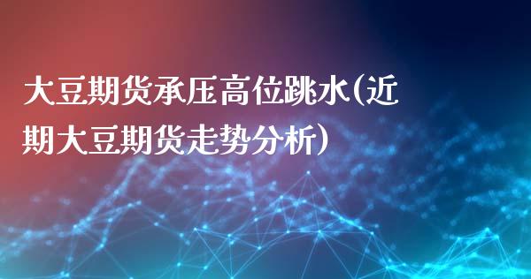 大豆期货承压高位跳水(近期大豆期货走势分析) (https://www.njaxzs.com/) 内盘期货 第1张