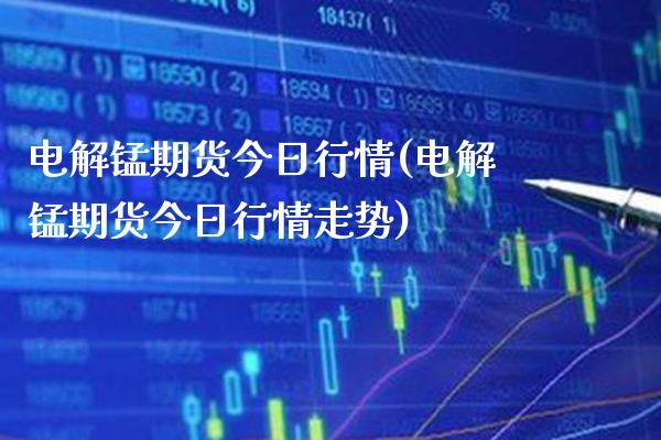 电解锰期货今日行情(电解锰期货今日行情走势) (https://www.njaxzs.com/) 期货行情 第1张