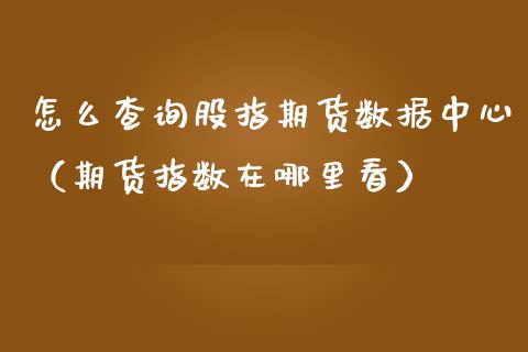 怎么查询股指期货数据中心（期货指数在哪里看） (https://www.njaxzs.com/) 期货行情 第1张