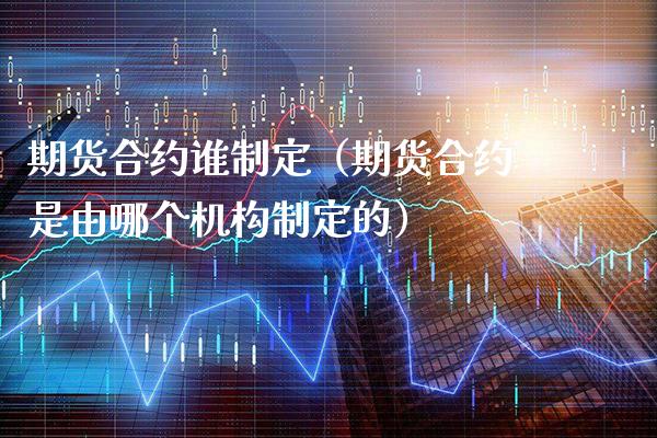 期货合约谁制定（期货合约是由哪个机构制定的） (https://www.njaxzs.com/) 期货直播间 第1张