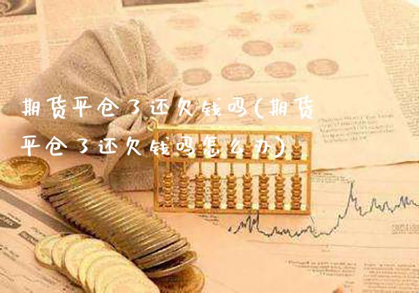 期货平仓了还欠钱吗(期货平仓了还欠钱吗怎么办) (https://www.njaxzs.com/) 期货直播间 第1张