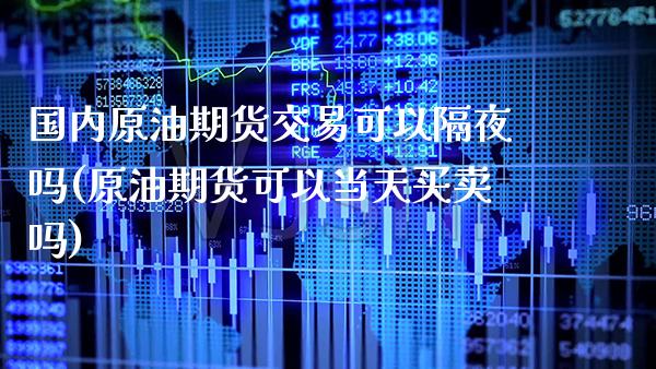 国内原油期货交易可以隔夜吗(原油期货可以当天买卖吗) (https://www.njaxzs.com/) 期货投资 第1张