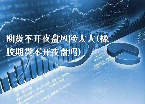 期货不开夜盘风险太大(橡胶期货不开夜盘吗) (https://www.njaxzs.com/) 内盘期货 第1张