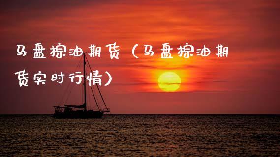 马盘棕油期货（马盘棕油期货实时行情） (https://www.njaxzs.com/) 期货直播间 第1张