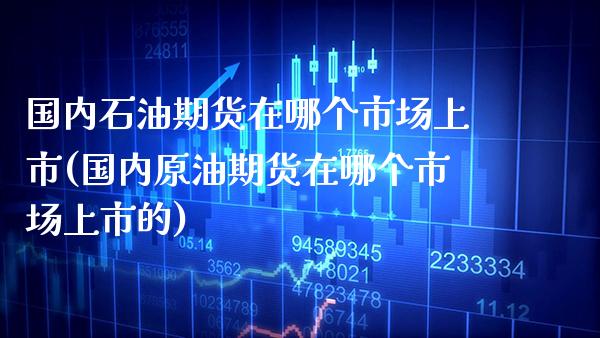 国内石油期货在哪个市场上市(国内原油期货在哪个市场上市的) (https://www.njaxzs.com/) 期货行情 第1张