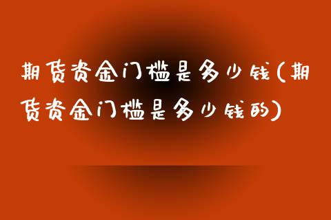 期货资金门槛是多少钱(期货资金门槛是多少钱的) (https://www.njaxzs.com/) 原油期货 第1张