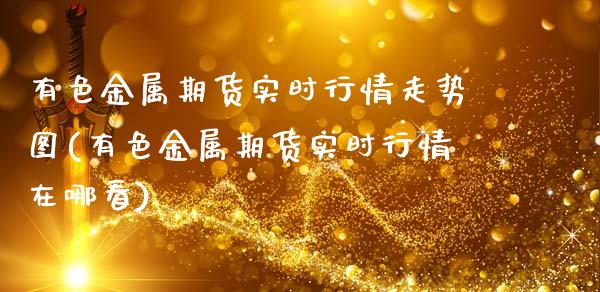 有色金属期货实时行情走势图(有色金属期货实时行情在哪看) (https://www.njaxzs.com/) 内盘期货 第1张