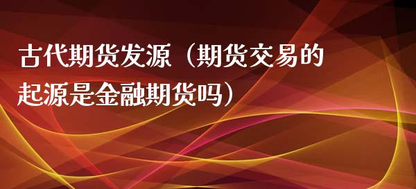 古代期货发源（期货交易的起源是金融期货吗） (https://www.njaxzs.com/) 期货直播间 第1张