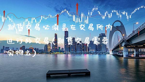 期货交易必须是在交易所内进行的交易(期货交易需要实物么) (https://www.njaxzs.com/) 期货行情 第1张