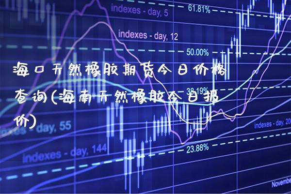 海口天然橡胶期货今日价格查询(海南天然橡胶今日报价) (https://www.njaxzs.com/) 内盘期货 第1张