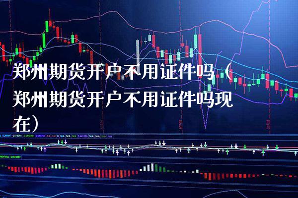 郑州期货开户不用吗（郑州期货开户不用吗现在） (https://www.njaxzs.com/) 内盘期货 第1张
