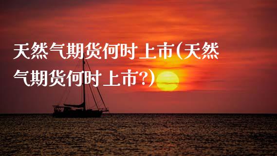 天然气期货何时上市(天然气期货何时上市?) (https://www.njaxzs.com/) 内盘期货 第1张