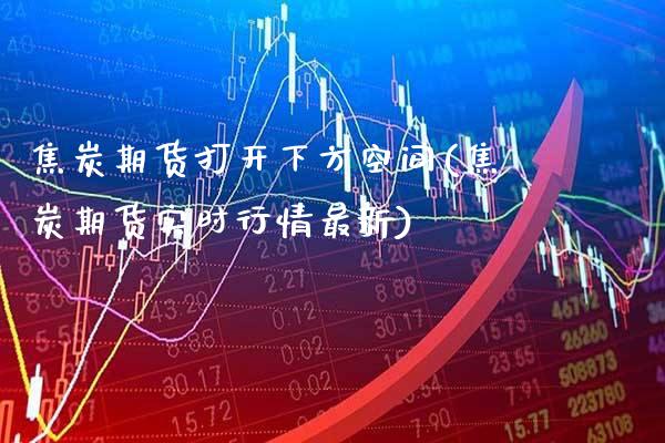 焦炭期货打开下方空间(焦炭期货实时行情最新) (https://www.njaxzs.com/) 内盘期货 第1张