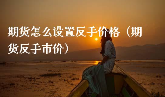 期货怎么设置反手（期货反手市价） (https://www.njaxzs.com/) 期货直播间 第1张