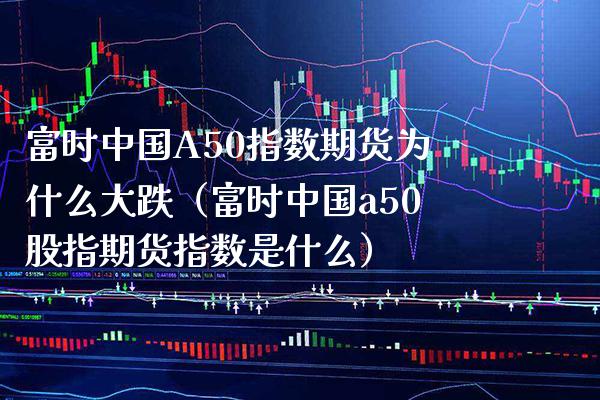 富时中国A50指数期货为什么大跌（富时中国a50股指期货指数是什么） (https://www.njaxzs.com/) 黄金期货 第1张