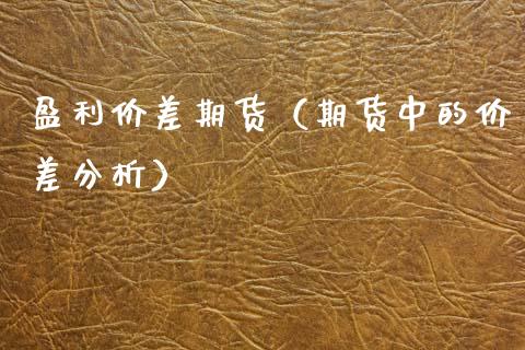 盈利价差期货（期货中的价差分析） (https://www.njaxzs.com/) 期货直播间 第1张