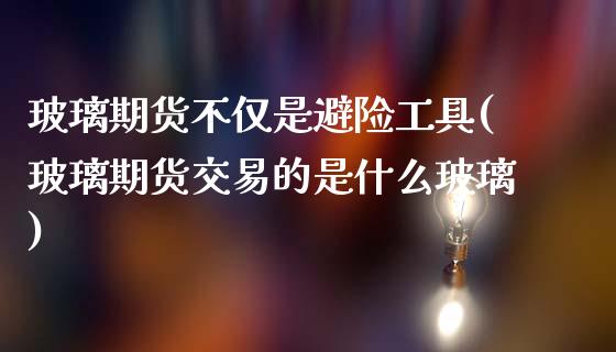 玻璃期货不仅是避险工具(玻璃期货交易的是什么玻璃) (https://www.njaxzs.com/) 期货行情 第1张