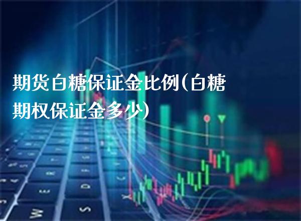 期货白糖保证金比例(白糖期权保证金多少) (https://www.njaxzs.com/) 内盘期货 第1张