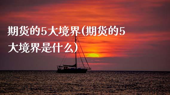 期货的5大境界(期货的5大境界是什么) (https://www.njaxzs.com/) 期货开户 第1张