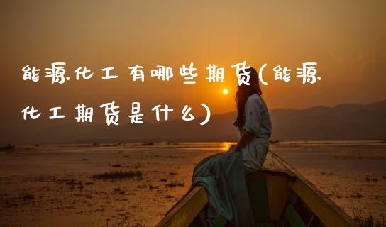 能源化工有哪些期货(能源化工期货是什么) (https://www.njaxzs.com/) 期货直播间 第1张