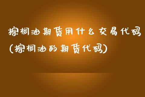 棕榈油期货用什么交易代码(棕榈油的期货代码) (https://www.njaxzs.com/) 期货开户 第1张