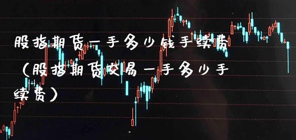 股指期货一手多少钱手续费（股指期货交易一手多少手续费） (https://www.njaxzs.com/) 期货行情 第1张