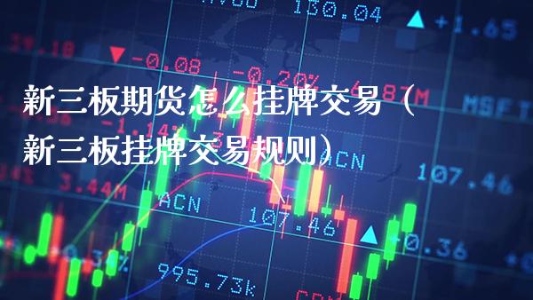 新三板期货怎么挂牌交易（新三板挂牌交易规则） (https://www.njaxzs.com/) 期货直播间 第1张