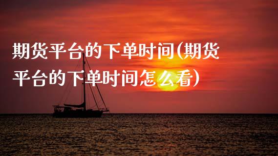 期货平台的下单时间(期货平台的下单时间怎么看) (https://www.njaxzs.com/) 期货直播间 第1张