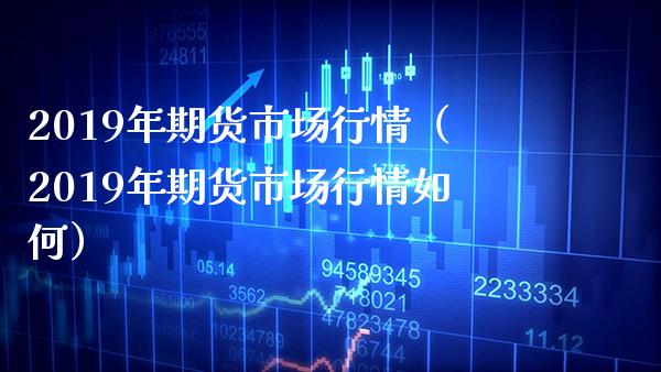 2019年期货市场行情（2019年期货市场行情如何） (https://www.njaxzs.com/) 期货直播间 第1张