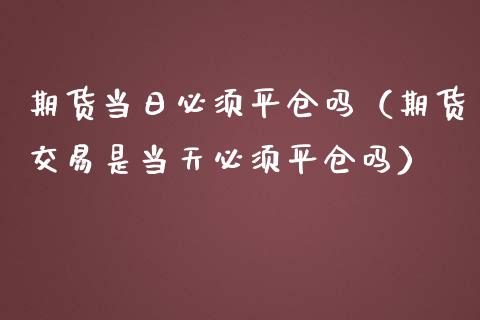 期货当日必须平仓吗（期货交易是当天必须平仓吗） (https://www.njaxzs.com/) 黄金期货 第1张