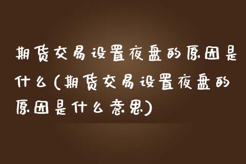 期货交易设置夜盘的原因是什么(期货交易设置夜盘的原因是什么意思) (https://www.njaxzs.com/) 期货开户 第1张