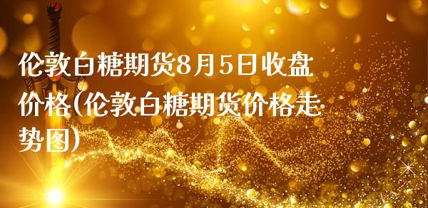 伦敦白糖期货8月5日收盘价格(伦敦白糖期货价格走势图) (https://www.njaxzs.com/) 黄金期货 第1张