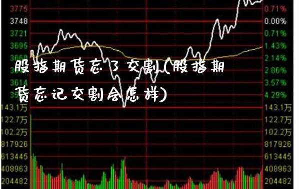 股指期货忘了交割(股指期货忘记交割会怎样) (https://www.njaxzs.com/) 原油期货 第1张
